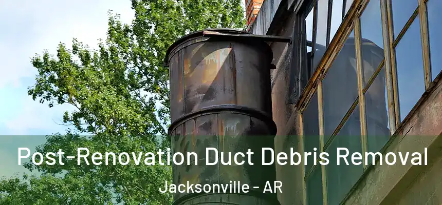 Post-Renovation Duct Debris Removal Jacksonville - AR